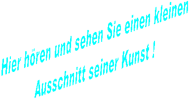 Hier hren und sehen Sie einen kleinen
Ausschnitt seiner Kunst !